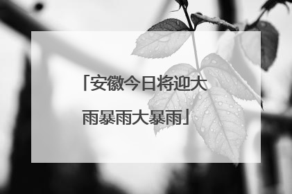 安徽今日将迎大雨暴雨大暴雨