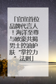 官宣首位品牌代言人！海洋至尊与欧豪共揭男士控油护肤“掌控力”法则