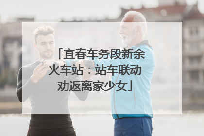宜春车务段新余火车站：站车联动劝返离家少女