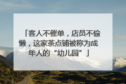 客人不催单，店员不偷懒，这家茶点铺被称为成年人的“幼儿园”