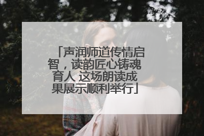 声润师道传情启智，读韵匠心铸魂育人 这场朗读成果展示顺利举行