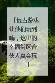 复古游戏让他们玩到嗨，这里的幸福街区合伙人真会玩……