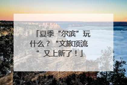 夏季“尔滨”玩什么？“文旅顶流”又上新了！