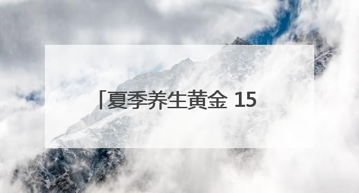 夏季养生黄金 15 天，做对 3 件事多活 10 年！附「24 小时养生时刻表」