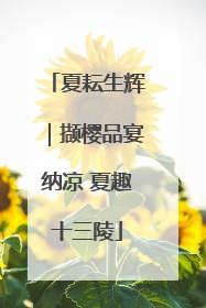 夏耘生辉｜撷樱品宴纳凉 夏趣十三陵