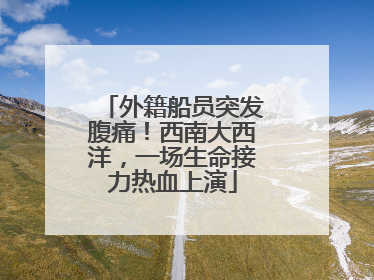 外籍船员突发腹痛！西南大西洋，一场生命接力热血上演