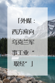 外媒：西方应向乌克兰军事工业“取经”