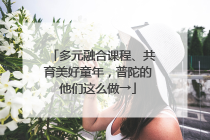 多元融合课程、共育美好童年，普陀的他们这么做→