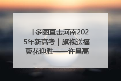 多图直击河南2025年新高考｜旗袍送福 葵花迎胜——许昌高考首日拉开帷幕