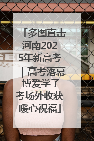 多图直击河南2025年新高考｜高考落幕 博爱学子考场外收获暖心祝福