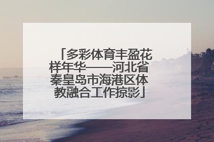 多彩体育丰盈花样年华——河北省秦皇岛市海港区体教融合工作掠影
