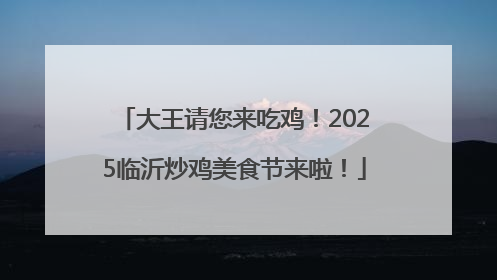 大王请您来吃鸡！2025临沂炒鸡美食节来啦！