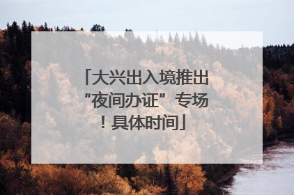 大兴出入境推出“夜间办证”专场！具体时间