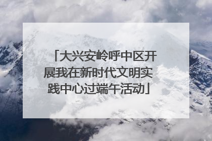 大兴安岭呼中区开展我在新时代文明实践中心过端午活动