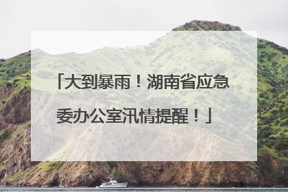 大到暴雨！湖南省应急委办公室汛情提醒！