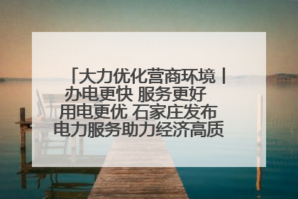大力优化营商环境丨办电更快 服务更好 用电更优 石家庄发布电力服务助力经济高质量发展八项措施