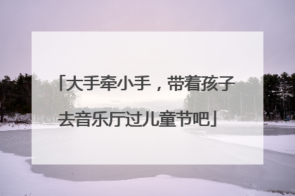 大手牵小手，带着孩子去音乐厅过儿童节吧