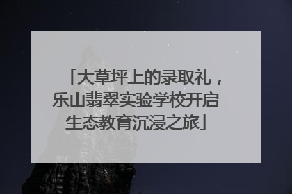 大草坪上的录取礼，乐山翡翠实验学校开启生态教育沉浸之旅