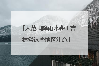 大范围降雨来袭！吉林省这些地区注意