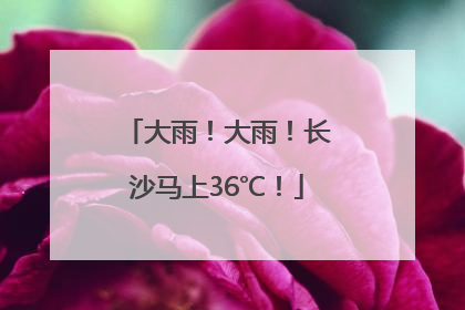 大雨！大雨！长沙马上36℃！