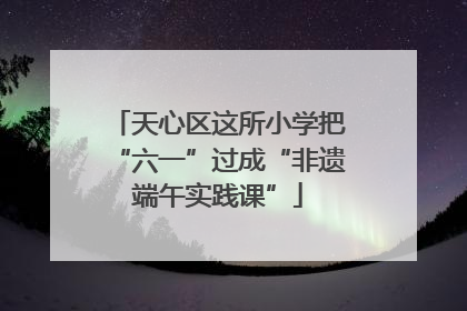 天心区这所小学把“六一”过成“非遗端午实践课”