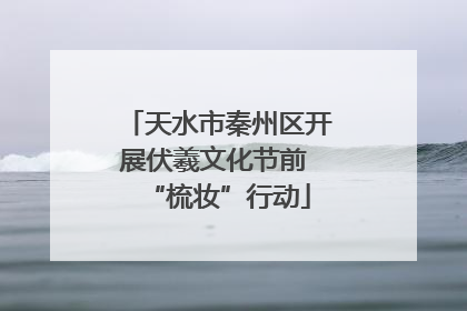 天水市秦州区开展伏羲文化节前 “梳妆”行动