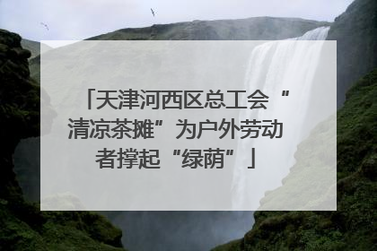 天津河西区总工会“清凉茶摊”为户外劳动者撑起“绿荫”