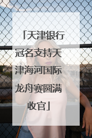 天津银行冠名支持天津海河国际龙舟赛圆满收官