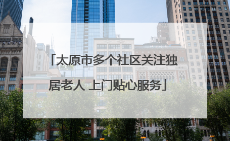 太原市多个社区关注独居老人 上门贴心服务