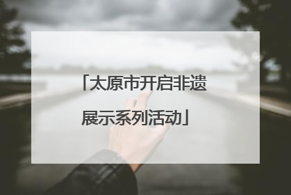 太原市开启非遗展示系列活动