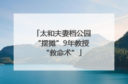 太和夫妻档公园“摆摊”9年教授“救命术”