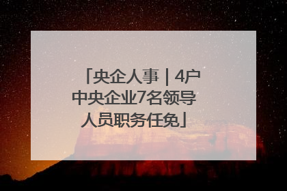 央企人事｜4户中央企业7名领导人员职务任免