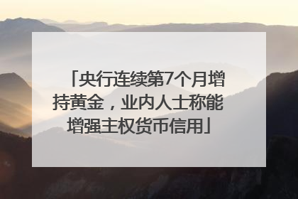 央行连续第7个月增持黄金，业内人士称能增强主权货币信用