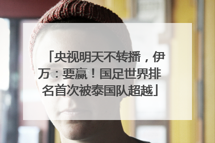 央视明天不转播，伊万：要赢！国足世界排名首次被泰国队超越