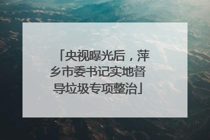 央视曝光后，萍乡市委书记实地督导垃圾专项整治