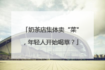 奶茶店集体卖“菜”，年轻人开始喝草？