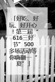 好吃、好玩、好开心！第三届“616三好节”500多场活动等你嗨翻一“夏”