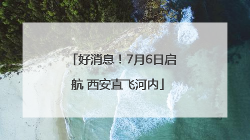 好消息！7月6日启航 西安直飞河内