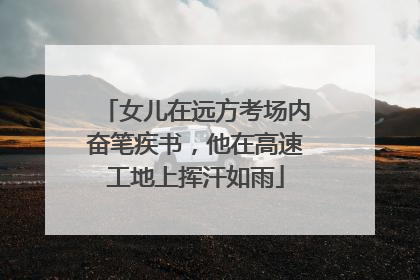 女儿在远方考场内奋笔疾书，他在高速工地上挥汗如雨