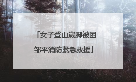 女子登山崴脚被困 邹平消防紧急救援