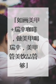 如画美甲+瑞幸咖啡，做美甲喝瑞幸，美甲管美饮品管够