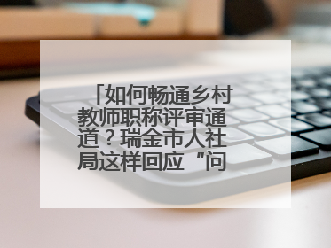 如何畅通乡村教师职称评审通道？瑞金市人社局这样回应“问计江西”网友