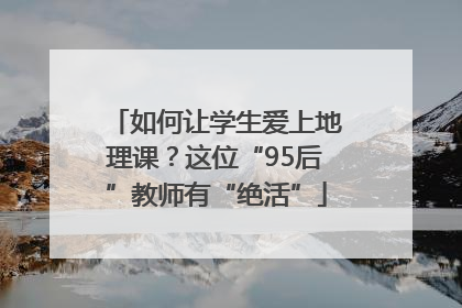 如何让学生爱上地理课？这位“95后”教师有“绝活”