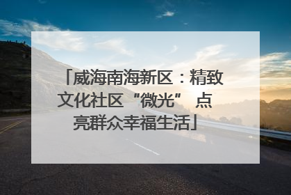威海南海新区：精致文化社区“微光” 点亮群众幸福生活