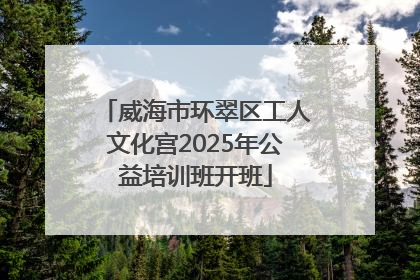 威海市环翠区工人文化宫2025年公益培训班开班