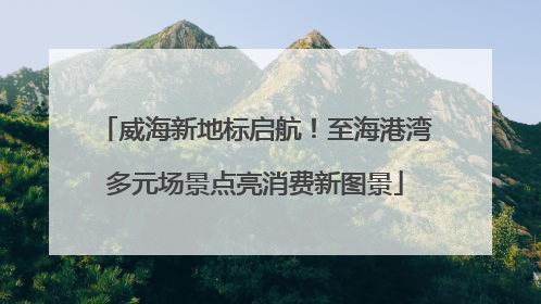威海新地标启航！至海港湾多元场景点亮消费新图景