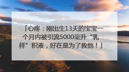 心疼：刚出生13天的宝宝一个月内被引流5000毫升“乳样”积液，好在是为了救他！