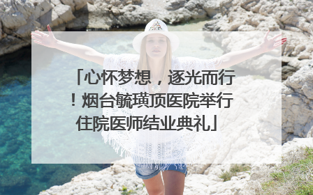 心怀梦想，逐光而行！烟台毓璜顶医院举行住院医师结业典礼