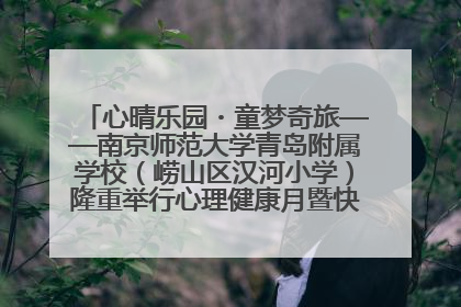 心晴乐园・童梦奇旅——南京师范大学青岛附属学校（崂山区汉河小学）隆重举行心理健康月暨快乐六一游园会