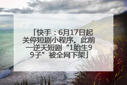 快手：6月17日起关停短剧小程序。此前一逆天短剧“1胎生99子”被全网下架